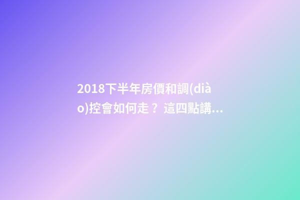 2018下半年房價和調(diào)控會如何走？這四點講明白！